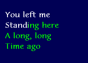 You left me
Standing here

A long, long
Time ago