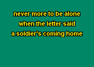 never more to be alone
when the letter said

a soldier's coming home