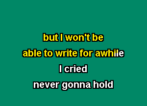 but I won't be

able to write for awhile
Icned
never gonna hold
