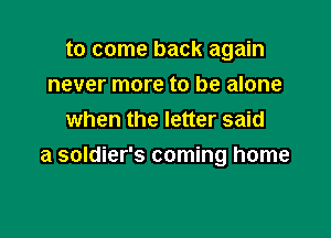 to come back again
never more to be alone
when the letter said

a soldier's coming home