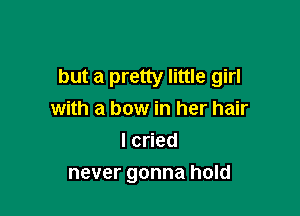 but a pretty little girl

with a bow in her hair
Icned
never gonna hold