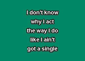 I don't know
whyl act

the way I do
like I ain't

got a single