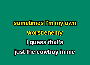 sometimes I'm my own
worst enemy
I guess that's

just the cowboy in me