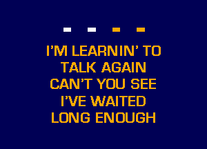 I'M LEARNIN' TO
TALK AGAIN

CANT YOU SEE

I'VE WAITED
LONG ENOUGH