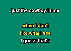 just the cowboy in me

when I don't
like what I see
Iguessthafs