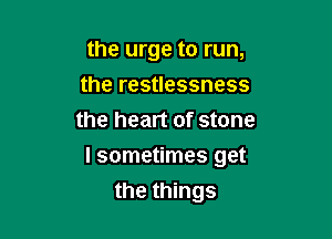 the urge to run,
the restlessness
the heart of stone

I sometimes get

the things