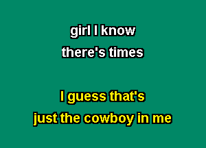girl I know
there's times

I guess that's

just the cowboy in me