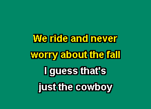 We ride and never

worry about the fall

lguessthafs
just the cowboy