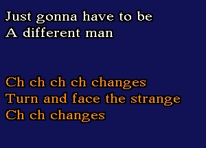Just gonna have to be
A different man

Ch ch ch ch changes
Turn and face the strange
Ch ch changes
