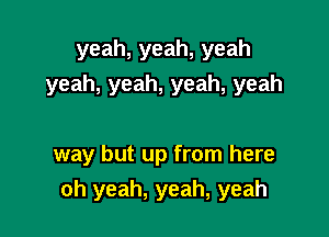 yeah,yeah,yeah
yeah,yeah,yeah,yeah

way but up from here

oh yeah, yeah, yeah