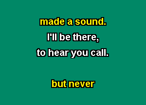 made a sound.
l1lbethere,

tohearyoucam

butnever