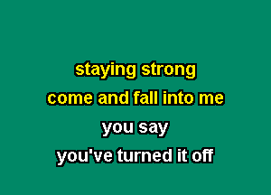 staying strong
come and fall into me
you say

you've turned it off