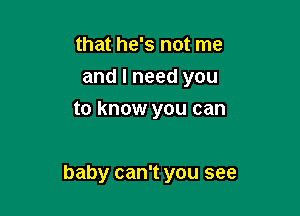 that he's not me
andlneedyou
to know you can

baby can't you see