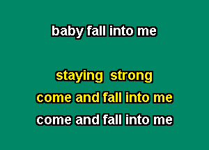 baby fall into me

staying strong
come and fall into me
come and fall into me
