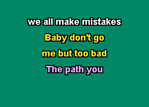 we all make mistakes

Baby don1 go

me but too bad

The path you