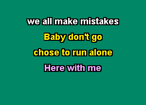 we all make mistakes

Baby don1 go

chose to run alone

Here with me