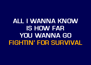 ALL I WANNA KNOW
IS HOW FAR

YOU WANNA GO
FIGHTIN' FOR SURVIVAL