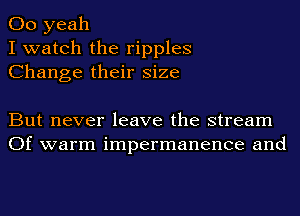 00 yeah
I watch the ripples
Change their size

But never leave the stream
Of warm impermanenee and