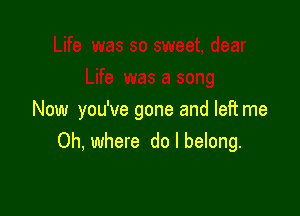 Now you've gone and left me
Oh, where do I belong.