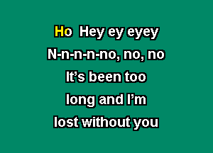 Ho Hey ey eyey
N-n-n-n-no, no, no
Ifs been too
long and Pm

lost without you