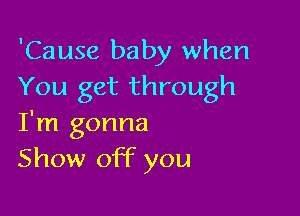 'Cause baby when
You get through

I'm gonna
Show off you