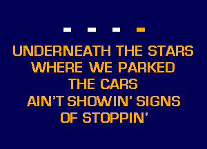 UNDERNEATH THE STARS
WHERE WE PARKED
THE CARS
AIN'T SHOWIN' SIGNS
OF STOPPIN'