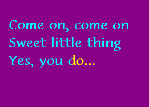 Come on, come on
Sweet little thing

Yes, you do...