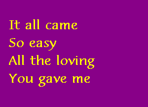 It all came
50 easy

All the loving
You gave me
