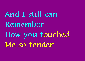 And I still can
Remember

How you touched
Me so tender