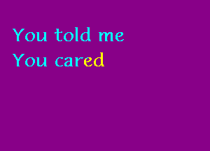 You told me
You cared