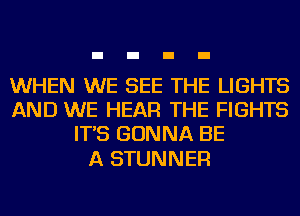 WHEN WE SEE THE LIGHTS
AND WE HEAR THE FIGHTS
IT'S GONNA BE

A STUNNER