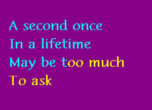 A second once
In a lifetime

May be too much
To ask