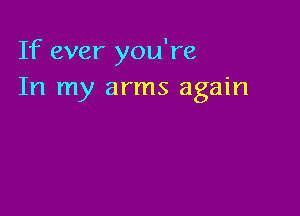 If ever you're
In my arms again