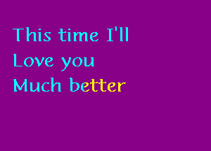 This time I'll
Love you

Much better