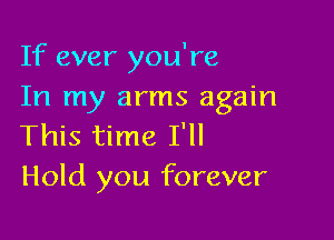 If ever you're
In my arms again

This time I'll
Hold you forever