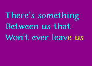 There's something
Between us that

Won't ever leave us