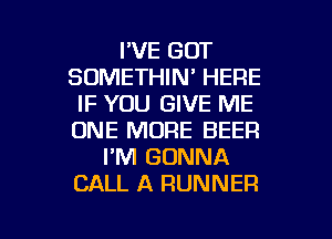 I'VE GOT
SOMETHIN' HERE
IF YOU GIVE ME
ONE MORE BEER
I'M GONNA
CALL A RUNNER

g