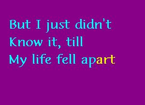 But I just didn't
Know it, till

My life fell apart