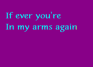 If ever you're
In my arms again