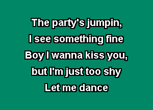 The party's jumpin,
I see something fine

Boy I wanna kiss you,

but I'm just too shy
Let me dance