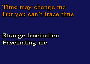 Time may change me
But you can't trace time

Strange fascination
Fascinating me