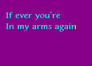 If ever you're
In my arms again