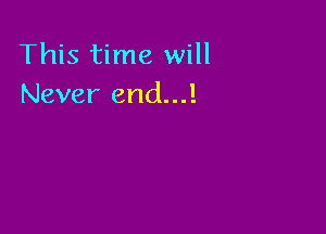 This time will
Never end...!