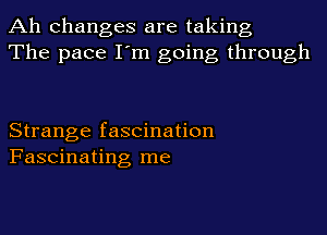 Ah changes are taking
The pace I'm going through

Strange fascination
Fascinating me