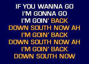 IF YOU WANNA GO
I'M GONNA GO
I'M GOIN' BACK
DOWN SOUTH NOW AH
I'M GOIN' BACK
DOWN SOUTH NOW AH
I'M GOIN' BACK
DOWN SOUTH NOW