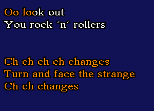 00 look out
You rock 'n' rollers

Ch ch ch ch changes
Turn and face the strange

Ch ch changes