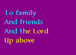 To family
And friends

And the Lord
Up above