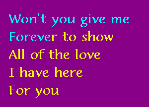 Won't you give me
Forever to show

All of the love
I have here
For you