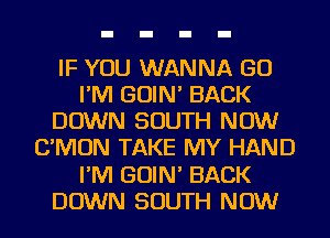 IF YOU WANNA GO
I'M GOIN' BACK
DOWN SOUTH NOW
C'MON TAKE MY HAND
I'M GOIN' BACK
DOWN SOUTH NOW
