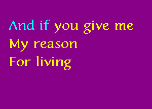 And if you give me
My reason

For living